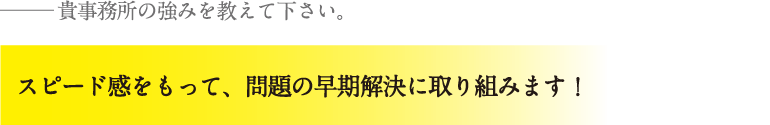 スピード感をもって問題の早期解決に取り組みます