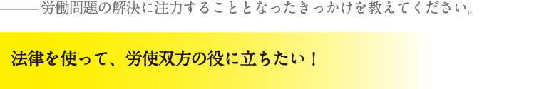 法律を使って、労使双方の役に立ちたい