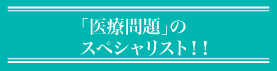 「医療問題」のスペシャリスト！！